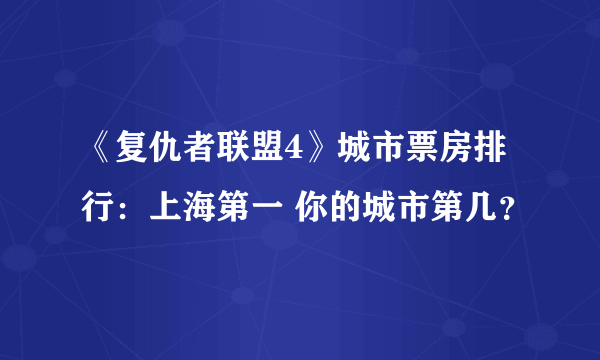 《复仇者联盟4》城市票房排行：上海第一 你的城市第几？