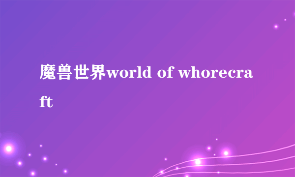 魔兽世界world of whorecraft