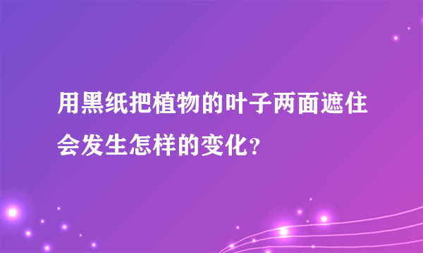 用黑纸把植物的叶子两面遮住会发生怎样的变化？