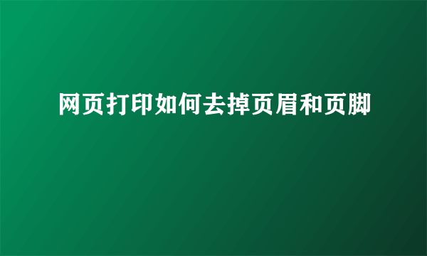 网页打印如何去掉页眉和页脚