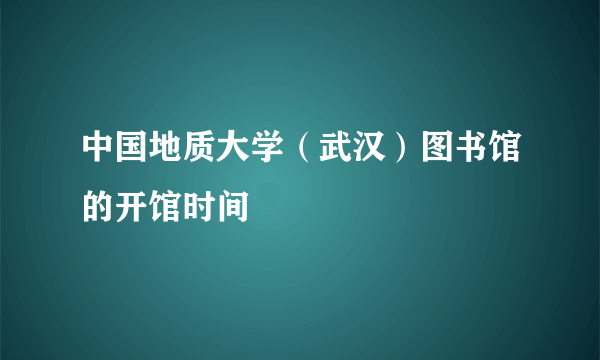 中国地质大学（武汉）图书馆的开馆时间