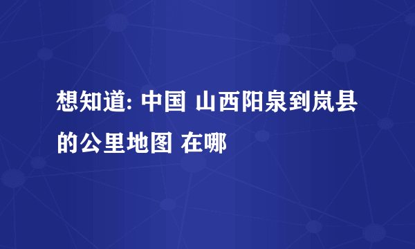 想知道: 中国 山西阳泉到岚县的公里地图 在哪