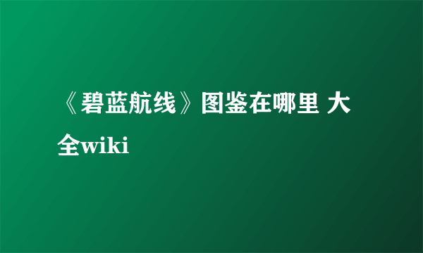 《碧蓝航线》图鉴在哪里 大全wiki