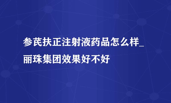 参芪扶正注射液药品怎么样_丽珠集团效果好不好