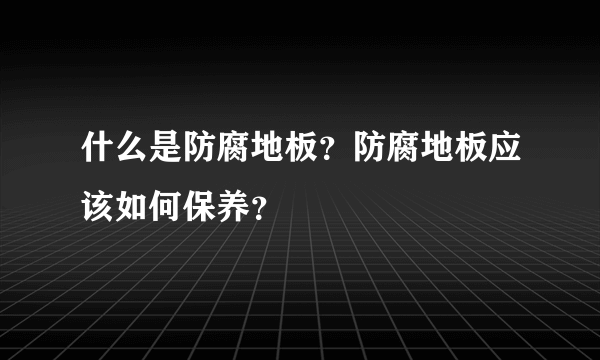 什么是防腐地板？防腐地板应该如何保养？