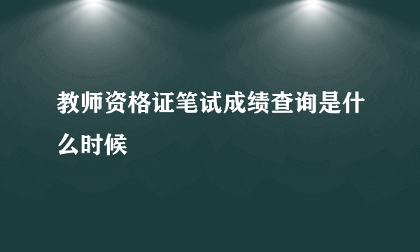 教师资格证笔试成绩查询是什么时候