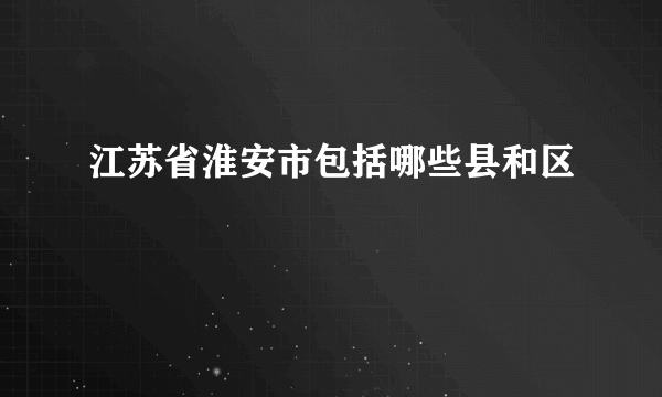 江苏省淮安市包括哪些县和区