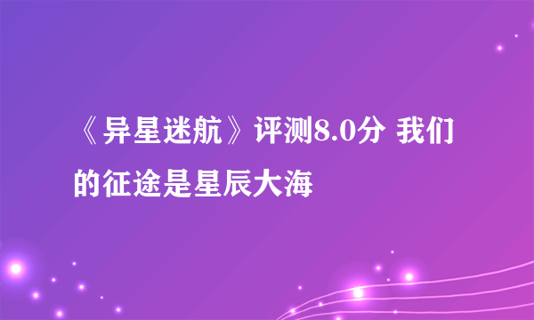 《异星迷航》评测8.0分 我们的征途是星辰大海