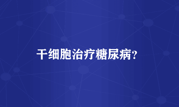 干细胞治疗糖尿病？