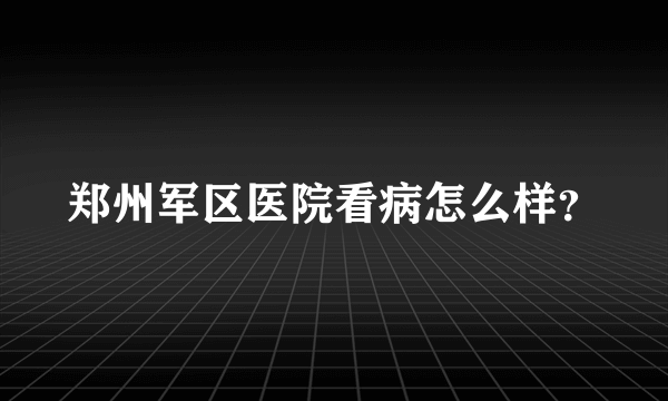 郑州军区医院看病怎么样？