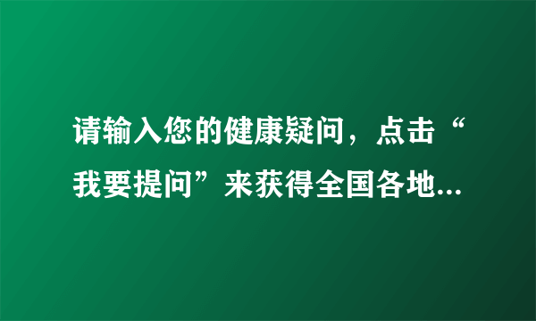 请输入您的健康疑问，点击“我要提问”来获得全国各地百名知名专家回复。