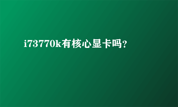 i73770k有核心显卡吗？