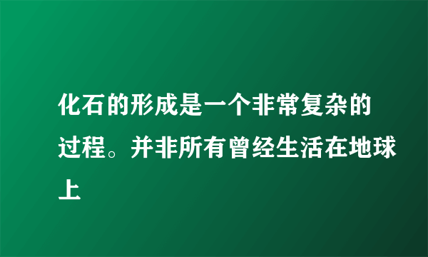 化石的形成是一个非常复杂的过程。并非所有曾经生活在地球上