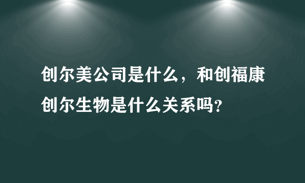 创尔美公司是什么，和创福康创尔生物是什么关系吗？