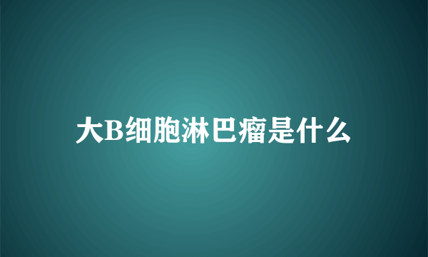 大B细胞淋巴瘤是什么