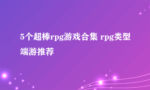 5个超棒rpg游戏合集 rpg类型端游推荐