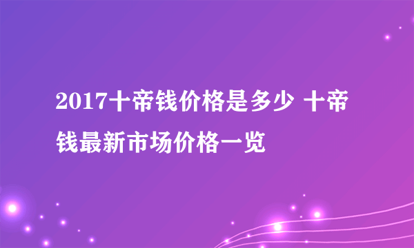 2017十帝钱价格是多少 十帝钱最新市场价格一览