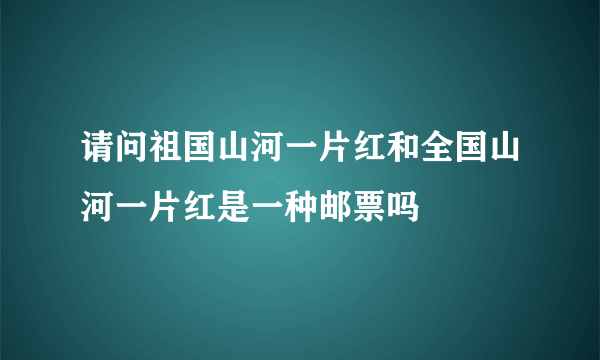 请问祖国山河一片红和全国山河一片红是一种邮票吗