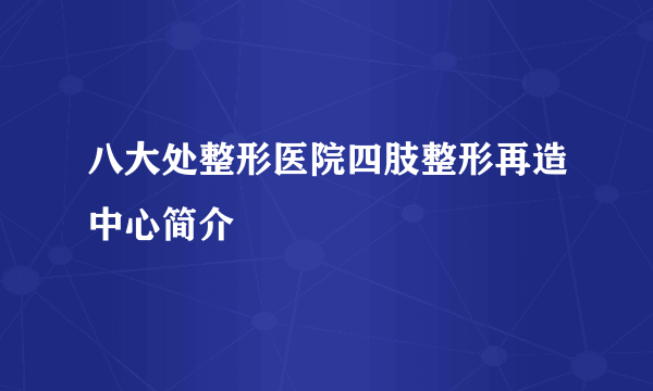 八大处整形医院四肢整形再造中心简介