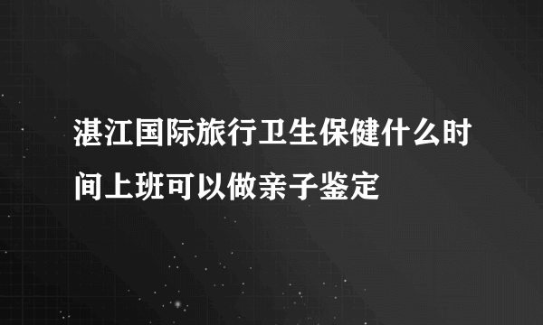 湛江国际旅行卫生保健什么时间上班可以做亲子鉴定