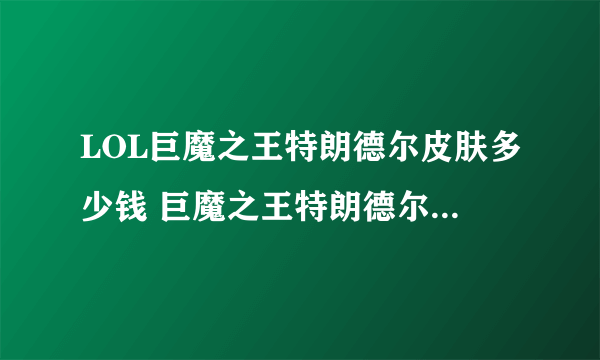 LOL巨魔之王特朗德尔皮肤多少钱 巨魔之王特朗德尔皮肤有特效吗