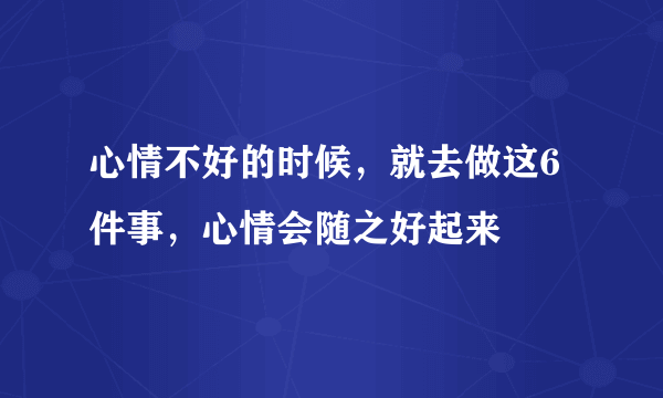 心情不好的时候，就去做这6件事，心情会随之好起来