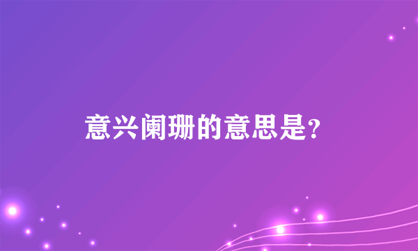 意兴阑珊的意思是？