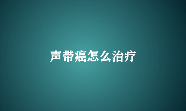 声带癌怎么治疗