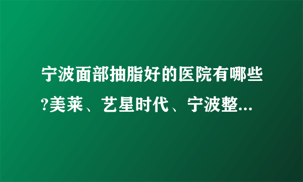 宁波面部抽脂好的医院有哪些?美莱、艺星时代、宁波整形外科医院入列！