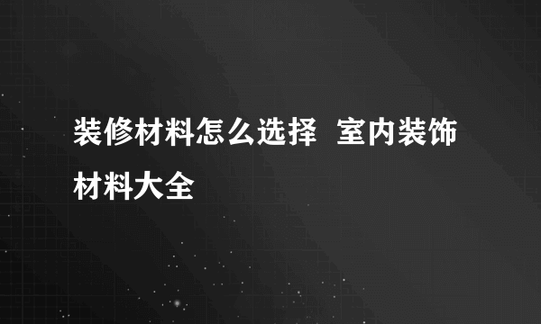 装修材料怎么选择  室内装饰材料大全