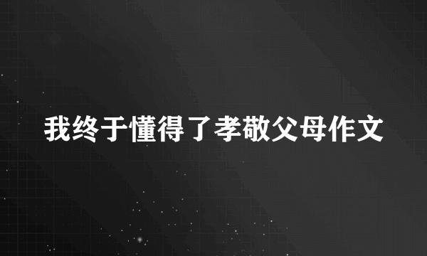 我终于懂得了孝敬父母作文