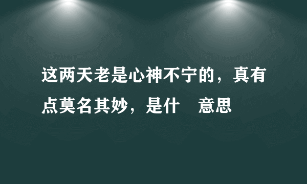 这两天老是心神不宁的，真有点莫名其妙，是什麼意思