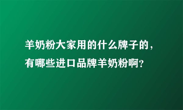 羊奶粉大家用的什么牌子的，有哪些进口品牌羊奶粉啊？