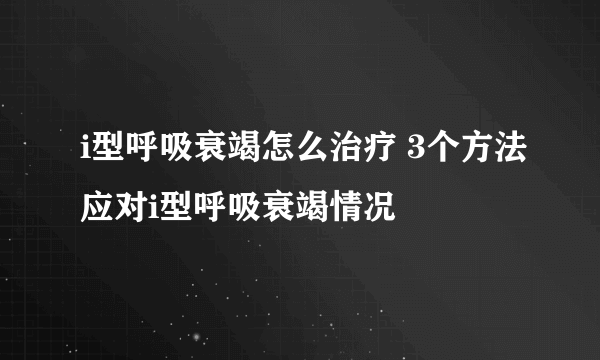 i型呼吸衰竭怎么治疗 3个方法应对i型呼吸衰竭情况