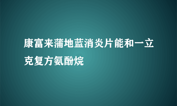 康富来蒲地蓝消炎片能和一立克复方氨酚烷