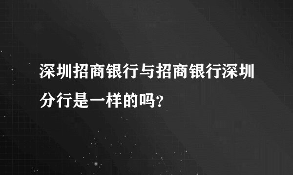 深圳招商银行与招商银行深圳分行是一样的吗？