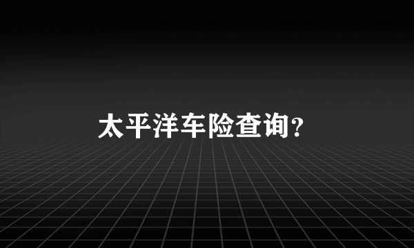 太平洋车险查询？