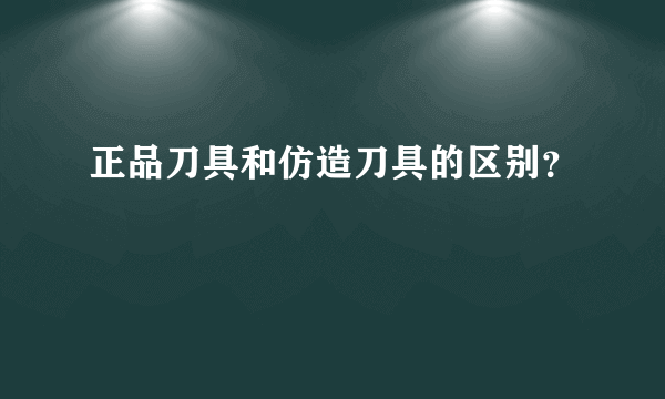 正品刀具和仿造刀具的区别？