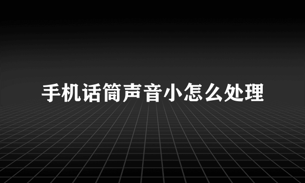 手机话筒声音小怎么处理