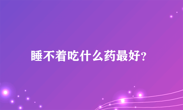 睡不着吃什么药最好？