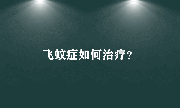 飞蚊症如何治疗？