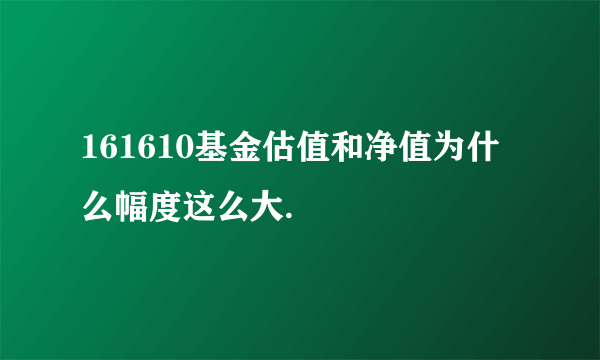 161610基金估值和净值为什么幅度这么大.