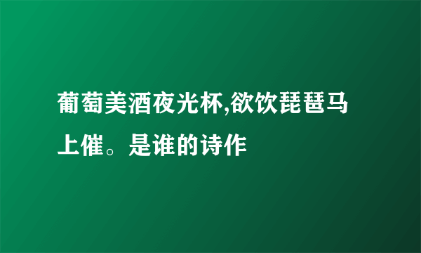 葡萄美酒夜光杯,欲饮琵琶马上催。是谁的诗作