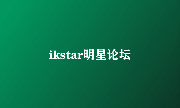 ikstar明星论坛