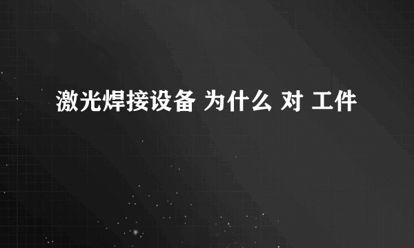 激光焊接设备 为什么 对 工件