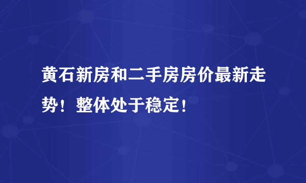 黄石新房和二手房房价最新走势！整体处于稳定！