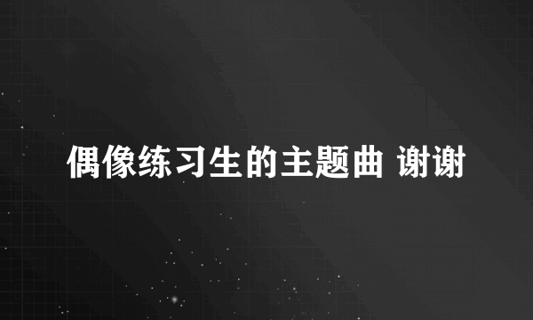 偶像练习生的主题曲 谢谢