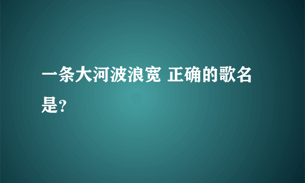 一条大河波浪宽 正确的歌名是？