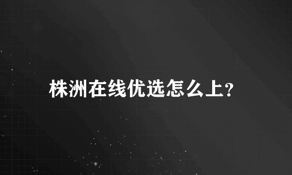 株洲在线优选怎么上？