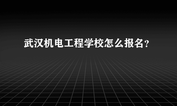 武汉机电工程学校怎么报名？